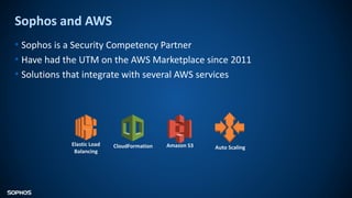 Sophos and AWS
• Sophos is a Security Competency Partner
• Have had the UTM on the AWS Marketplace since 2011
• Solutions that integrate with several AWS services
Auto ScalingAmazon S3CloudFormationElastic Load
Balancing
 