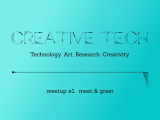 creative techTechnology. Art. Research. Creativity.
meetup #1. meet & greet
 