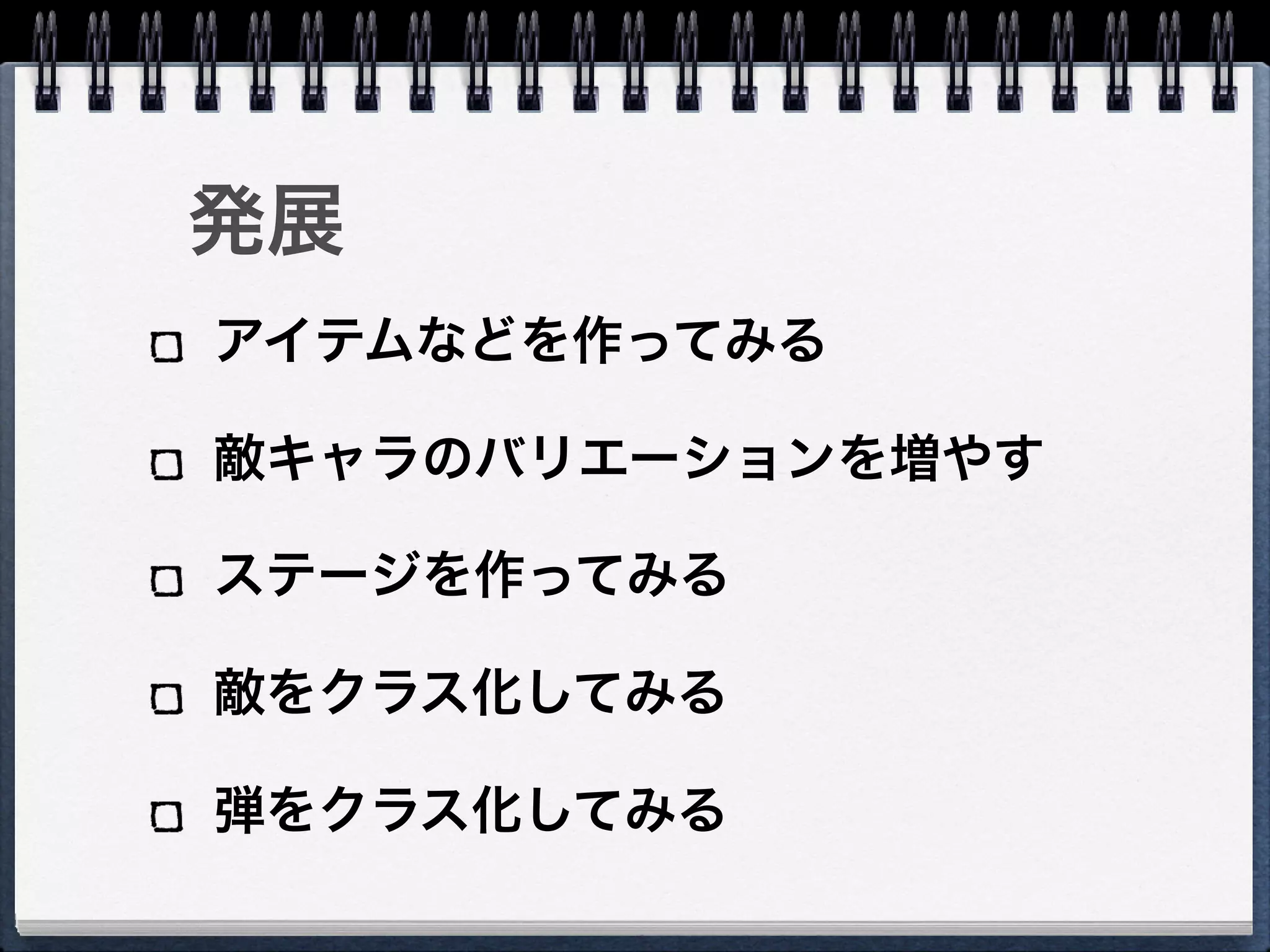 発展
アイテムなどを作ってみる

敵キャラのバリエーションを増やす

ステージを作ってみる

敵をクラス化してみる

弾をクラス化してみる
 