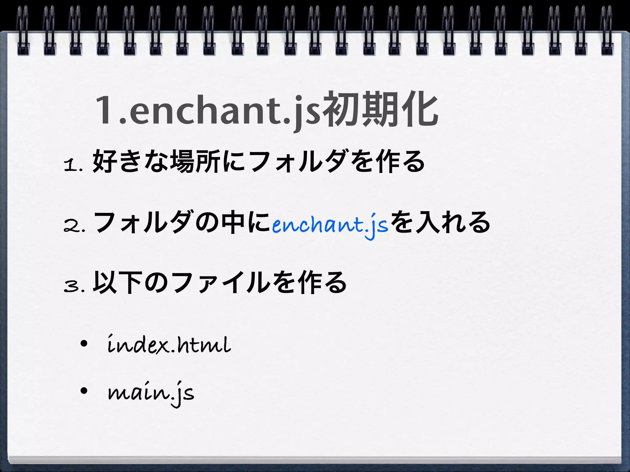 1.enchant.js初期化
1. 好きな場所にフォルダを作る

2. フォルダの中にenchant.jsを入れる

3. 以下のファイルを作る

• index.html
• main.js
 