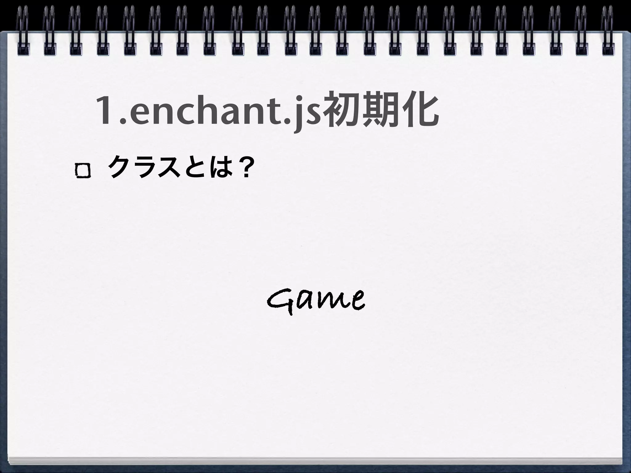 1.enchant.js初期化
クラスとは？




         Game
 