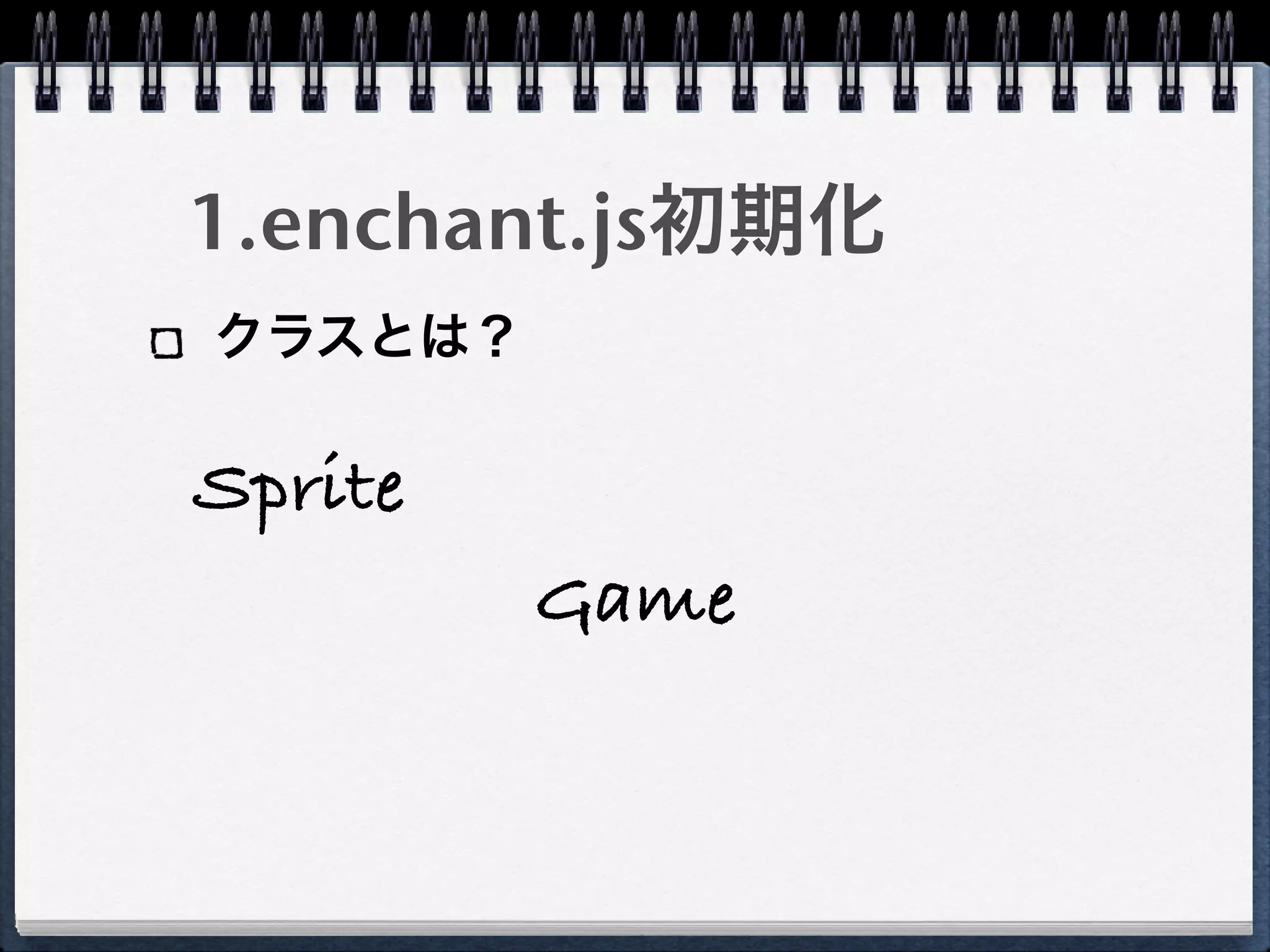 1.enchant.js初期化
クラスとは？

Sprite
         Game
 