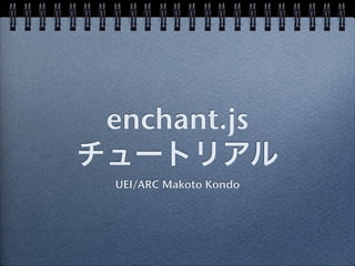 enchant.js
チュートリアル
  UEI/ARC Makoto Kondo
 