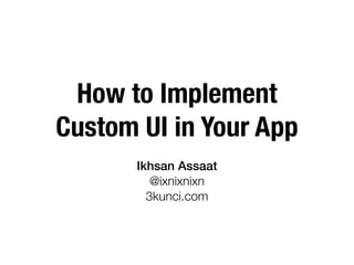 How to Implement
Custom UI in Your App
       Ikhsan Assaat
          @ixnixnixn
         3kunci.com
 
