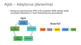Agile – Adaptyvus planavimas
• Aaptyvus planavimas IPTV LTE projekto RND srityje leido
suvaldyti lūkesčius ir rasti tinkamiausią sprendimą!
 