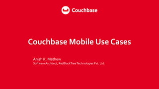Couchbase Mobile Use Cases
Anish K. Mathew
Software Architect, RedBlackTreeTechnologies Pvt. Ltd.
 