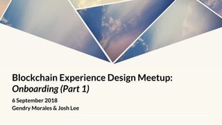 Blockchain Experience Design Meetup:
Onboarding (Part 1)
6 September 2018
Gendry Morales & Josh Lee
 