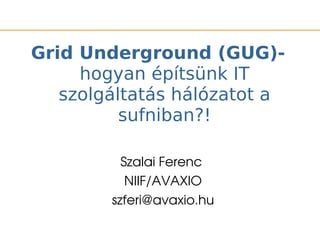 Grid Underground (GUG)-
     hogyan építsünk IT
   szolgáltatás hálózatot a
          sufniban?!

          Szalai Ferenc 
           NIIF/AVAXIO
        szferi@avaxio.hu
 