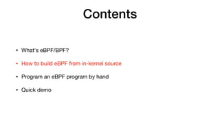 Contents
• What's eBPF/BPF?

• How to build eBPF from in-kernel source

• Program an eBPF program by hand

• Quick demo
 
