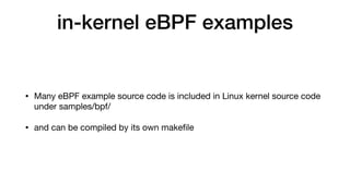in-kernel eBPF examples
• Many eBPF example source code is included in Linux kernel source code
under samples/bpf/

• and can be compiled by its own makeﬁle
 
