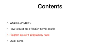 Contents
• What's eBPF/BPF?

• How to build eBPF from in-kernel source

• Program an eBPF program by hand

• Quick demo
 