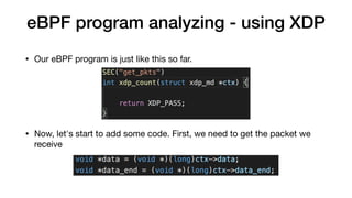 eBPF program analyzing - using XDP
• Our eBPF program is just like this so far.
• Now, let's start to add some code. First, we need to get the packet we
receive
 