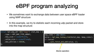 eBPF program analyzing
• We sometimes want to exchange data between user space eBPF loader
using MAP structure

• In this example, we try to statistic each incoming udp packet and store
into the map structure
Atomic operation
 