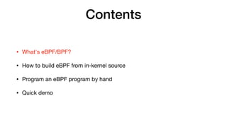 Contents
• What's eBPF/BPF?

• How to build eBPF from in-kernel source

• Program an eBPF program by hand

• Quick demo
 