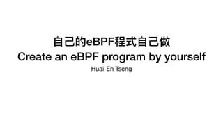 ⾃⼰的eBPF程式⾃⼰做
Create an eBPF program by yourself
Huai-En Tseng
 