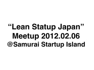 “Lean Statup Japan”
 Meetup 2012.02.06
@Samurai Startup Island
 