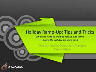 Holiday Ramp-Up: Tips and Tricks
What you need to know to survive and thrive
during the holiday shopping rush
Graham Leckie, Operations Manager
Demac Media
 