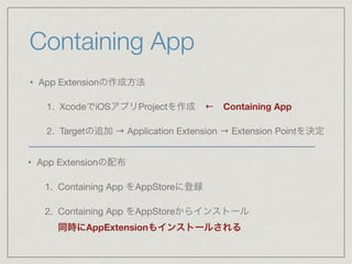 Containing App
• App Extensionの作成方法

1. XcodeでiOSアプリProjectを作成 ← Containing App

2. Targetの追加 → Application Extension → Ex...