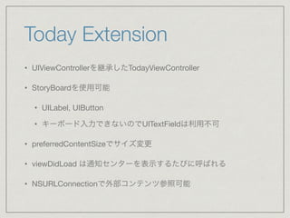 Today Extension
• UIViewControllerを継承したTodayViewController

• StoryBoardを使用可能

• UILabel, UIButton

• キーボード入力できないのでUITextF...