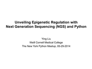 Unveiling Epigenetic Regulation with
Next Generation Sequencing (NGS) and Python
Ying Liu
Weill Cornell Medical College
The New York Python Meetup, 05-29-2014
 