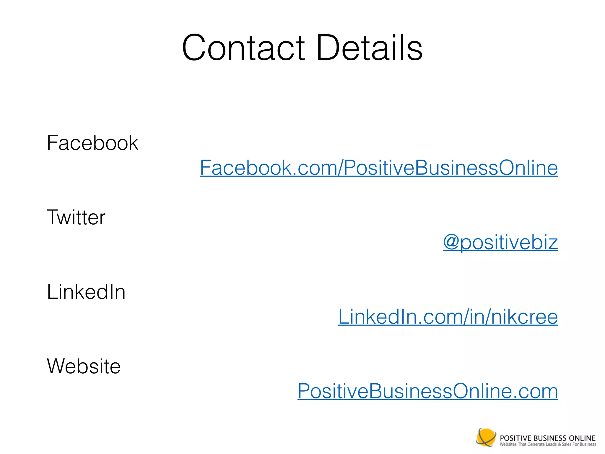 Facebook
Facebook.com/PositiveBusinessOnline
Twitter
@positivebiz
LinkedIn
LinkedIn.com/in/nikcree
Website
PositiveBusinessOnline.com
Contact Details
 
