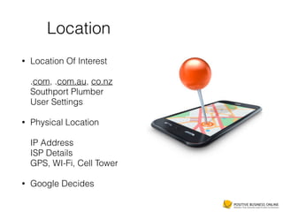 Location
• Location Of Interest 
 
.com, .com.au, co.nz  
Southport Plumber 
User Settings
• Physical Location 
 
IP Address 
ISP Details 
GPS, WI-Fi, Cell Tower
• Google Decides
 