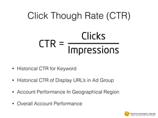 Click Though Rate (CTR)
• Historical CTR for Keyword
• Historical CTR of Display URL’s in Ad Group
• Account Performance In Geographical Region
• Overall Account Performance
 