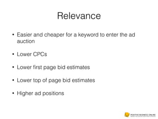 Relevance
• Easier and cheaper for a keyword to enter the ad
auction
• Lower CPCs
• Lower ﬁrst page bid estimates
• Lower top of page bid estimates
• Higher ad positions
 