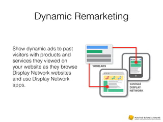 Dynamic Remarketing
Show dynamic ads to past
visitors with products and
services they viewed on
your website as they browse
Display Network websites
and use Display Network
apps.
 