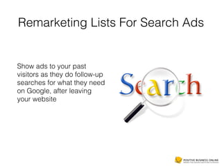 Remarketing Lists For Search Ads
Show ads to your past
visitors as they do follow-up
searches for what they need
on Google, after leaving
your website
 