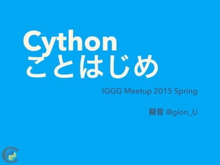 Cython
ことはじめ
IGGG Meetup 2015 Spring
擬音 @gion_U
 