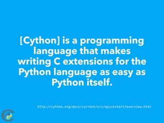 [Cython] is a programming
language that makes
writing C extensions for the
Python language as easy as
Python itself.
http://cython.org/docs/current/src/quickstart/overview.html
http://cython.org/docs/current/src/quickstart/overview.html
 