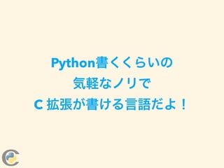 Python書くくらいの 
気軽なノリで 
C 拡張が書ける言語だよ！
 
