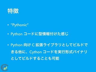 特徴
• “Pythonic”
• Python コードに型情報付けた感じ
• Python 向け C 拡張ライブラリとしてビルドで
きる他に、Cython コードを実行形式バイナリ
としてビルドすることも可能
 