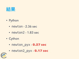 結果
• Python
• newton - 2.36 sec
• newton2 - 1.83 sec
• Cython
• newton_pyx - 0.27 sec
• newton2_pyx - 0.17 sec
 
