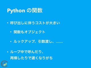 Python の関数
• 呼び出しに伴うコストが大きい
• 関数もオブジェクト
• ルックアップ、引数渡し、……
• ループ中で呼んだり、 
再帰したりで遅くなりがち
 