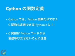 Cython の関数定義
• Cython では、Python 関数だけでなく 
C 関数も定義できる(Pythonic に！)
• C 関数は Python コードから 
直接呼びだせないことに注意
 