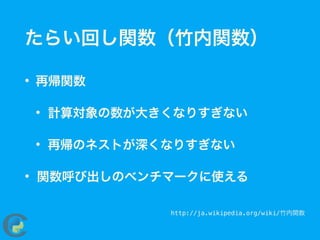 たらい回し関数（竹内関数）
• 再帰関数
• 計算対象の数が大きくなりすぎない
• 再帰のネストが深くなりすぎない
• 関数呼び出しのベンチマークに使える
http://ja.wikipedia.org/wiki/竹内関数
 