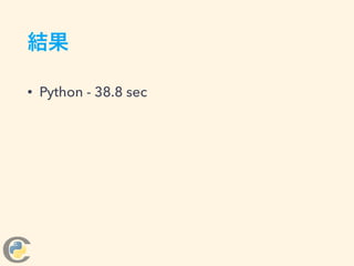 結果
• Python - 38.8 sec
 