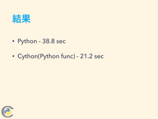 結果
• Python - 38.8 sec
• Cython(Python func) - 21.2 sec
 