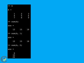 >> A
A =
1 2 3
4 5 6
7 8 9
>> sum(A)
ans =
12 15 18
>> sum(A, 1)
ans =
12 15 18
>> sum(A, 2)
ans =
6
15
24
 