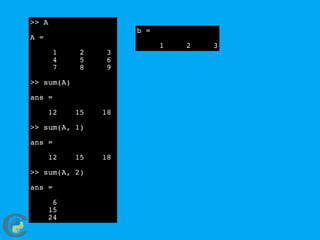 >> A
A =
1 2 3
4 5 6
7 8 9
>> sum(A)
ans =
12 15 18
>> sum(A, 1)
ans =
12 15 18
>> sum(A, 2)
ans =
6
15
24
b =
1 2 3
 