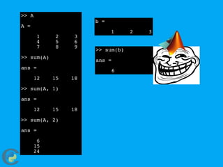 >> A
A =
1 2 3
4 5 6
7 8 9
>> sum(A)
ans =
12 15 18
>> sum(A, 1)
ans =
12 15 18
>> sum(A, 2)
ans =
6
15
24
b =
1 2 3
>> sum(b)
ans =
6
 