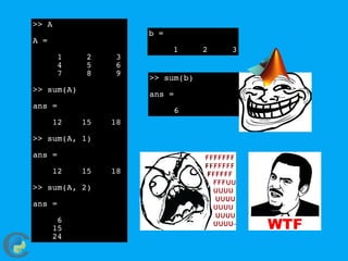 >> A
A =
1 2 3
4 5 6
7 8 9
>> sum(A)
ans =
12 15 18
>> sum(A, 1)
ans =
12 15 18
>> sum(A, 2)
ans =
6
15
24
b =
1 2 3
>> sum(b)
ans =
6
 