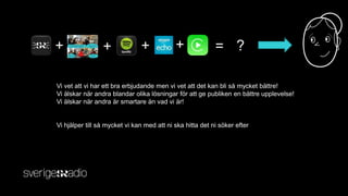 + + + = ?
Vi vet att vi har ett bra erbjudande men vi vet att det kan bli så mycket bättre!
Vi älskar när andra blandar olika lösningar för att ge publiken en bättre upplevelse!
Vi älskar när andra är smartare än vad vi är!
Vi hjälper till så mycket vi kan med att ni ska hitta det ni söker efter
+
 