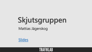 Skjutsgruppen
Mattias Jägerskog
Slides
 