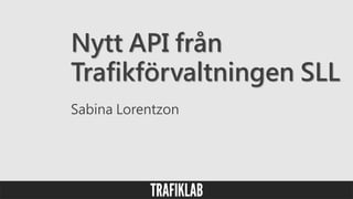 Nytt API från
Trafikförvaltningen SLL
Sabina Lorentzon
 