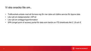 61
Vi ska snacka lite om..
• Trafikverkets arbete med att formera sig för mer data och bättre service för öppna data
• Lite nytt om dataprodukter i API:et
• Lite nytt om anläggningsinformation
• SPA (singel point of access) portal för data som berörs av ITS direktivets Akt C ,B och E
 