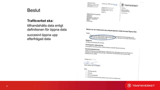 62
Beslut
Trafikverket ska:
tillhandahålla data enligt
definitionen för öppna data
succesivt öppna upp
efterfrågad data
 