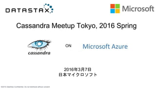 ©2015 DataStax Confidential. Do not distribute without consent.
Cassandra Meetup Tokyo, 2016 Spring
2016年3月7日
日本マイクロソフト
ON
 